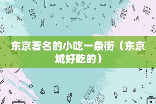 东京著名的小吃一条街（东京城好吃的）