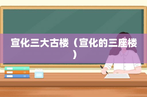 宣化三大古楼（宣化的三座楼）