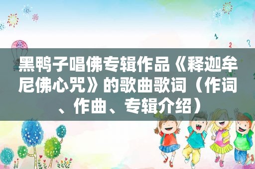黑鸭子唱佛专辑作品《释迦牟尼佛心咒》的歌曲歌词（作词、作曲、专辑介绍）