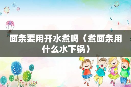 面条要用开水煮吗（煮面条用什么水下锅）