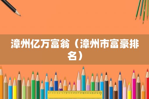 漳州亿万富翁（漳州市富豪排名）