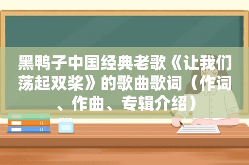 黑鸭子中国经典老歌《让我们荡起双桨》的歌曲歌词（作词、作曲、专辑介绍）