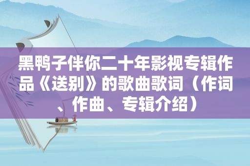 黑鸭子伴你二十年影视专辑作品《送别》的歌曲歌词（作词、作曲、专辑介绍）