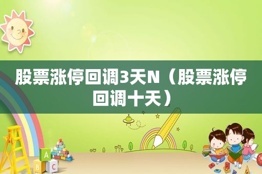 股票涨停回调3天N（股票涨停回调十天）