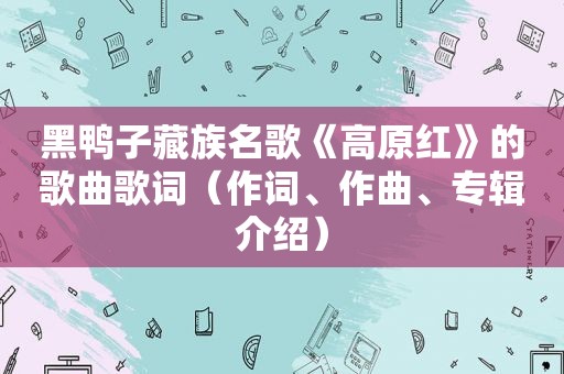 黑鸭子藏族名歌《高原红》的歌曲歌词（作词、作曲、专辑介绍）