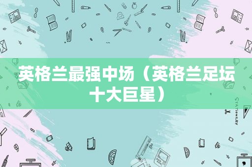 英格兰最强中场（英格兰足坛十大巨星）