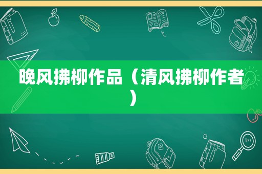 晚风拂柳作品（清风拂柳作者）
