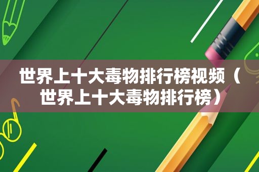 世界上十大毒物排行榜视频（世界上十大毒物排行榜）