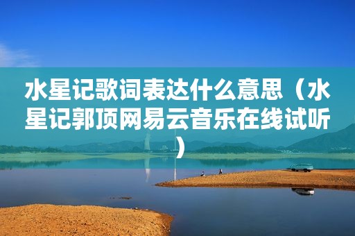 水星记歌词表达什么意思（水星记郭顶网易云音乐在线试听）