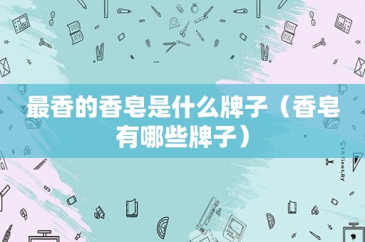 最香的香皂是什么牌子（香皂有哪些牌子）
