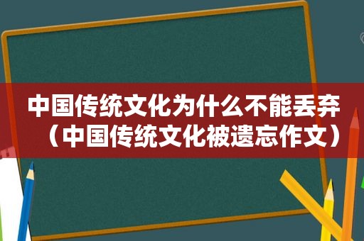 中国传统文化为什么不能丢弃（中国传统文化被遗忘作文）