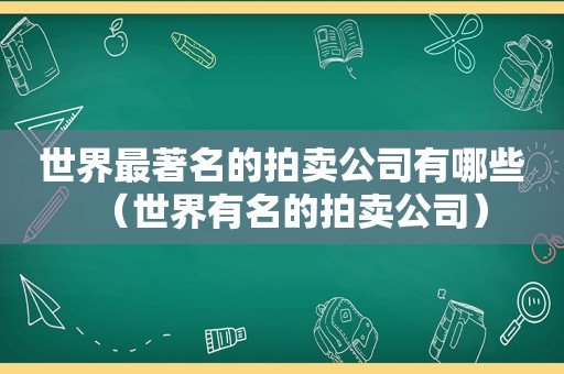 世界最著名的拍卖公司有哪些（世界有名的拍卖公司）