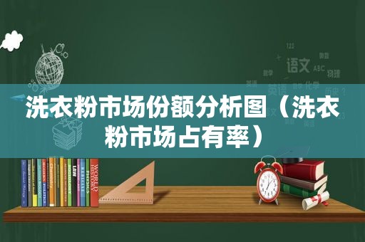 洗衣粉市场份额分析图（洗衣粉市场占有率）