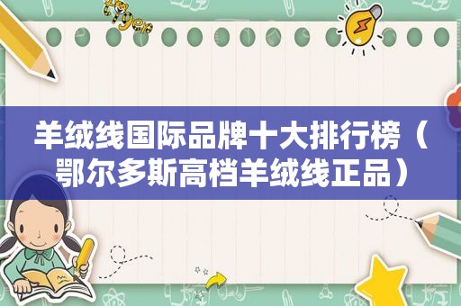 羊绒线国际品牌十大排行榜（鄂尔多斯高档羊绒线正品）