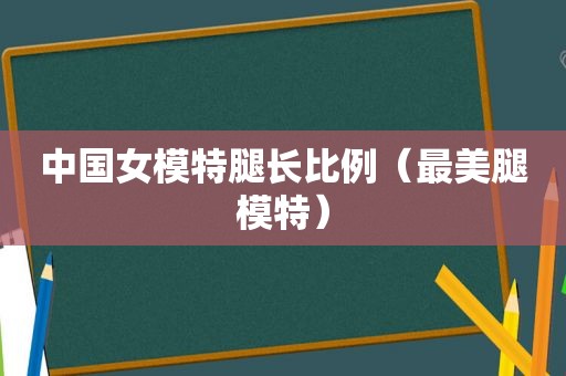 中国女模特腿长比例（最 *** 模特）