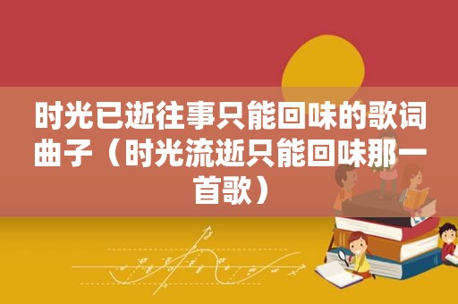 时光已逝往事只能回味的歌词曲子（时光流逝只能回味那一首歌）