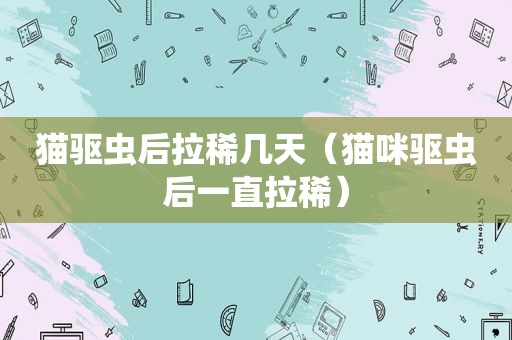 猫驱虫后拉稀几天（猫咪驱虫后一直拉稀）