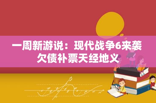 一周新游说：现代战争6来袭 欠债补票天经地义