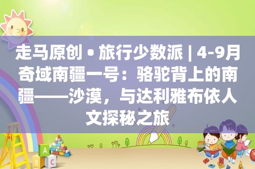 走马原创 • 旅行少数派 | 4-9月奇域南疆一号：骆驼背上的南疆——沙漠，与达利雅布依人文探秘之旅