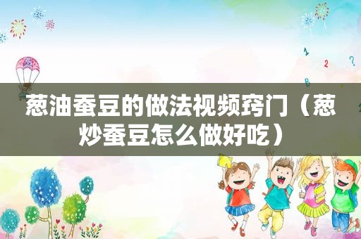 葱油蚕豆的做法视频窍门（葱炒蚕豆怎么做好吃）