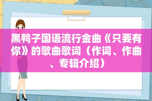 黑鸭子国语流行金曲《只要有你》的歌曲歌词（作词、作曲、专辑介绍）