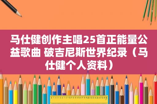 马仕健创作主唱25首正能量公益歌曲 破吉尼斯世界纪录（马仕健个人资料）