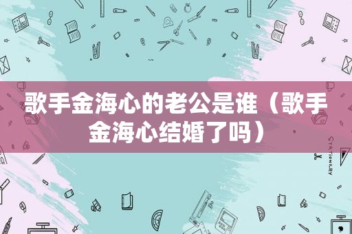 歌手金海心的老公是谁（歌手金海心结婚了吗）
