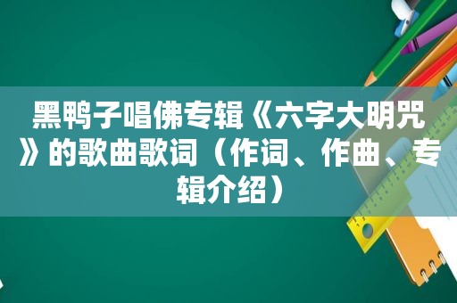 黑鸭子唱佛专辑《六字大明咒》的歌曲歌词（作词、作曲、专辑介绍）