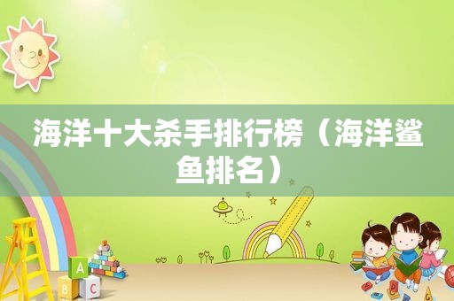 海洋十大杀手排行榜（海洋鲨鱼排名）