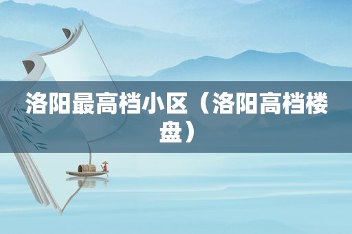 洛阳最高档小区（洛阳高档楼盘）