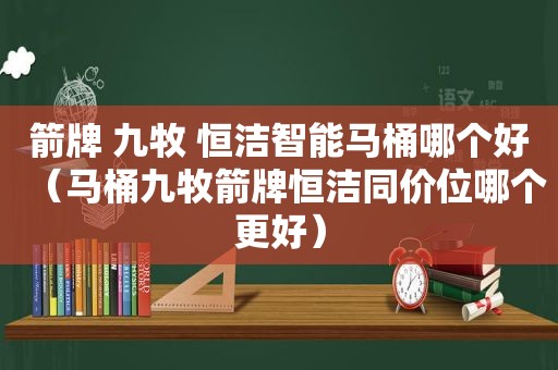箭牌 九牧 恒洁智能马桶哪个好（马桶九牧箭牌恒洁同价位哪个更好）