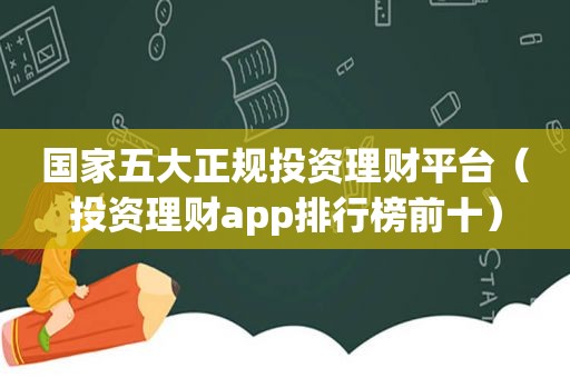 国家五大正规投资理财平台（投资理财app排行榜前十）