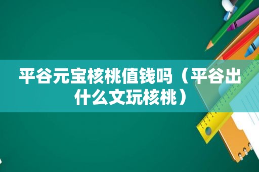 平谷元宝核桃值钱吗（平谷出什么文玩核桃）