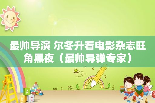 最帅导演 尔冬升看电影杂志旺角黑夜（最帅导弹专家）