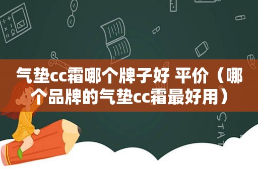 气垫cc霜哪个牌子好 平价（哪个品牌的气垫cc霜最好用）