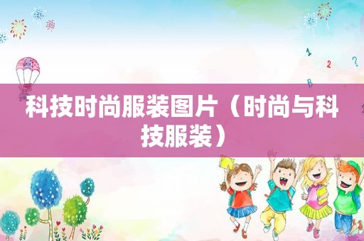 科技时尚服装图片（时尚与科技服装）