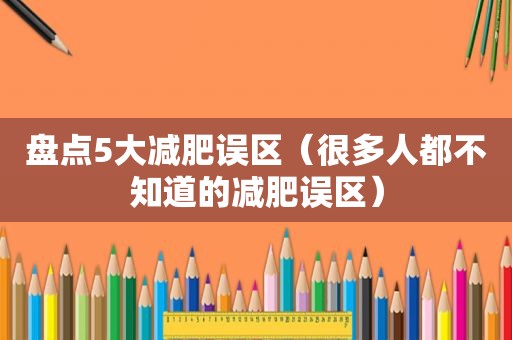 盘点5大减肥误区（很多人都不知道的减肥误区）