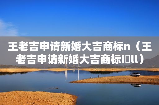 王老吉申请新婚大吉商标n（王老吉申请新婚大吉商标i孞ll）