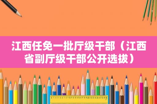 江西任免一批厅级干部（江西省副厅级干部公开选拔）
