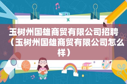 玉树州国雄商贸有限公司招聘（玉树州国雄商贸有限公司怎么样）