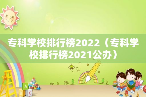 专科学校排行榜2022（专科学校排行榜2021公办）
