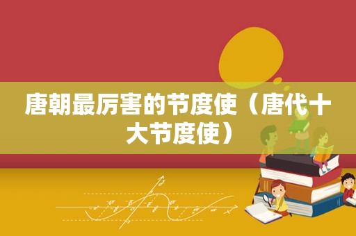 唐朝最厉害的节度使（唐代十大节度使）