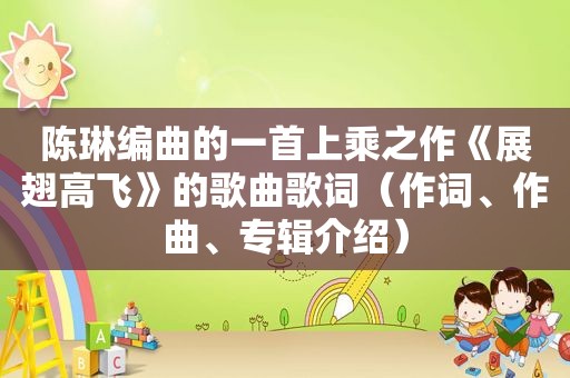 陈琳编曲的一首上乘之作《展翅高飞》的歌曲歌词(作词、作曲、专辑介绍) 陈琳编曲的一首上乘之作《展翅高飞》的歌曲歌词(作词、作曲、专辑介绍)