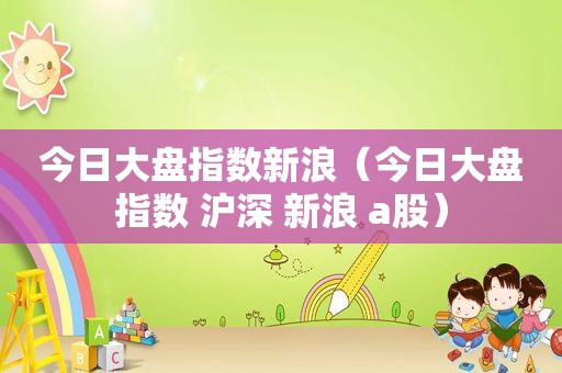 今日大盘指数新浪（今日大盘指数 沪深 新浪 a股）