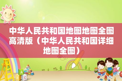 中华人民共和国地图地图全图高清版（中华人民共和国详细地图全图）