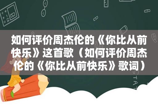 如何评价周杰伦的《你比从前快乐》这首歌（如何评价周杰伦的《你比从前快乐》歌词）