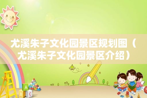 尤溪朱子文化园景区规划图（尤溪朱子文化园景区介绍）