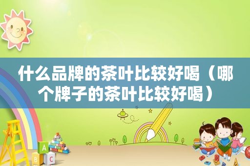 什么品牌的茶叶比较好喝（哪个牌子的茶叶比较好喝）