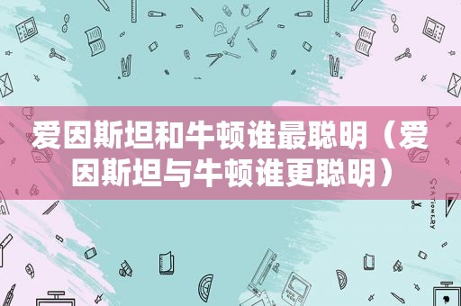爱因斯坦和牛顿谁最聪明（爱因斯坦与牛顿谁更聪明）