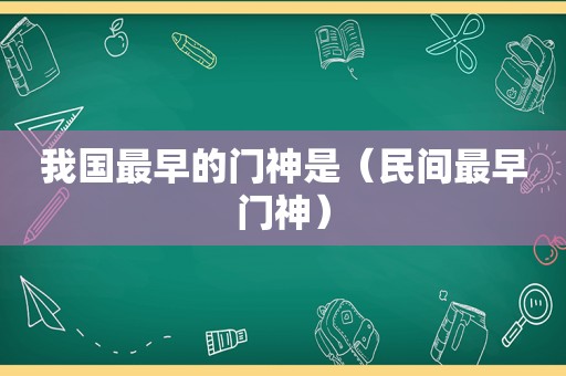 我国最早的门神是（民间最早门神）